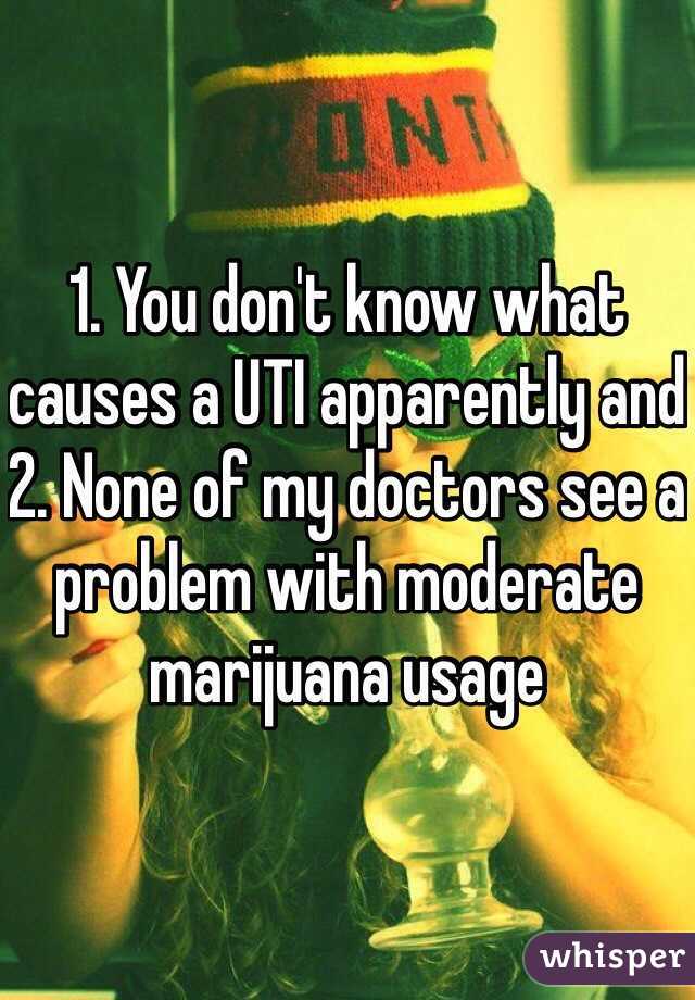 1. You don't know what causes a UTI apparently and 2. None of my doctors see a problem with moderate marijuana usage
