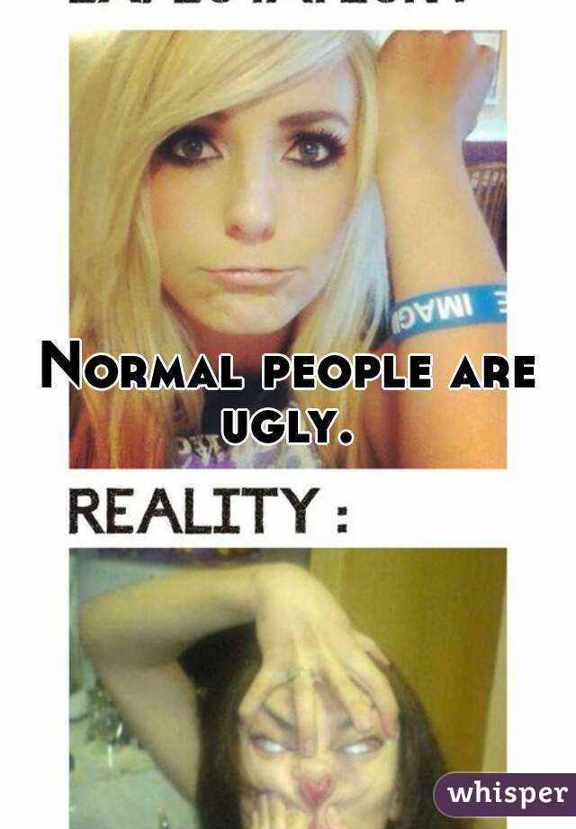 Normal people are ugly. 