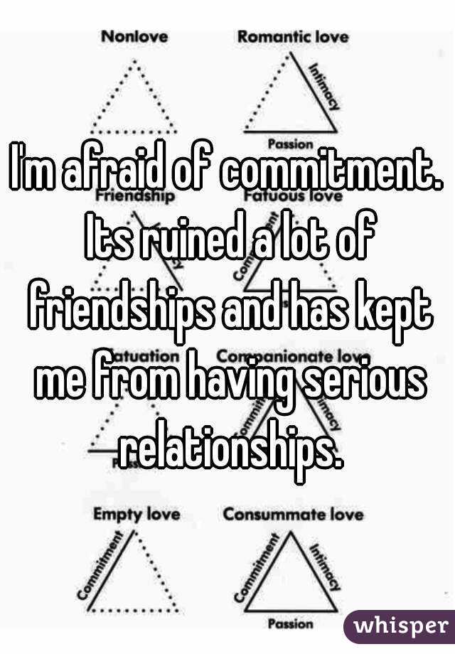 I'm afraid of commitment. Its ruined a lot of friendships and has kept me from having serious relationships.
