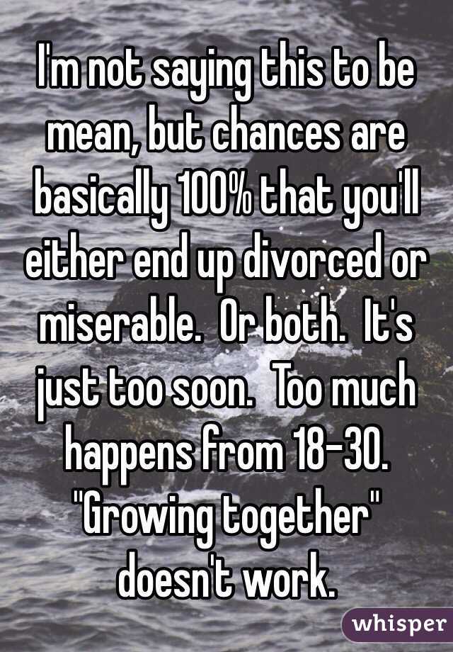 I'm not saying this to be mean, but chances are basically 100% that you'll either end up divorced or miserable.  Or both.  It's just too soon.  Too much happens from 18-30.  "Growing together" doesn't work.