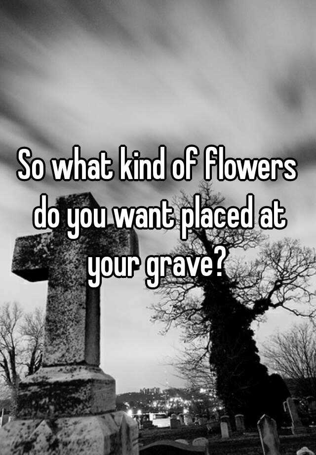 so-what-kind-of-flowers-do-you-want-placed-at-your-grave