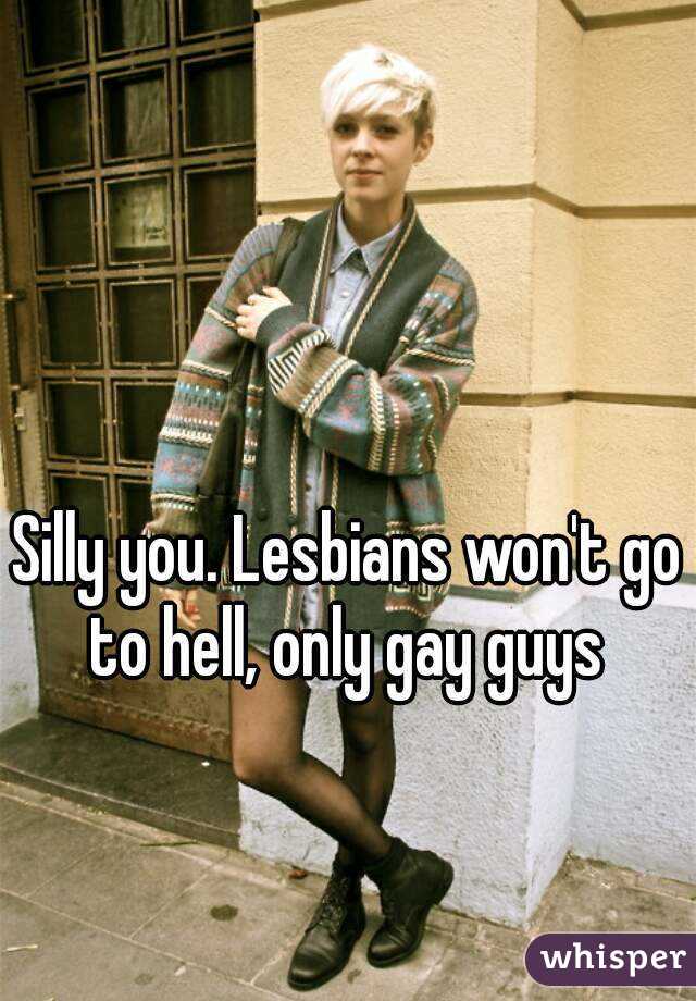 Silly you. Lesbians won't go to hell, only gay guys 