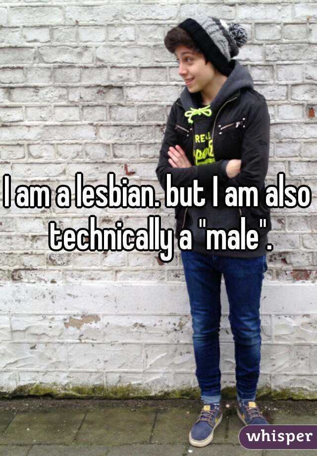 I am a lesbian. but I am also technically a "male".