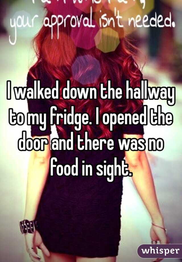 I walked down the hallway to my fridge. I opened the door and there was no food in sight. 