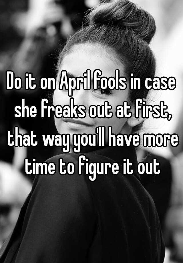 do-it-on-april-fools-in-case-she-freaks-out-at-first-that-way-you-ll