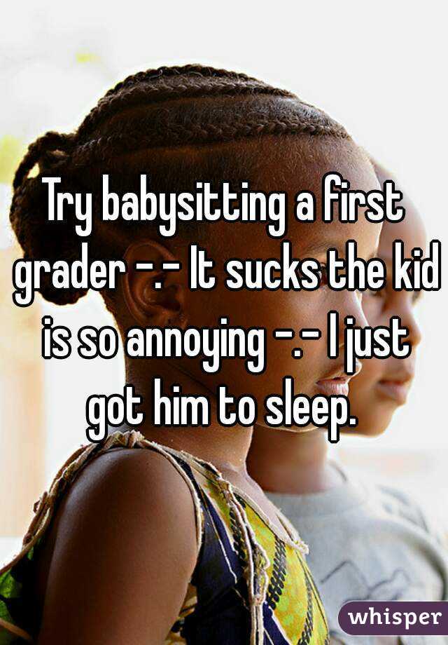 Try babysitting a first grader -.- It sucks the kid is so annoying -.- I just got him to sleep. 