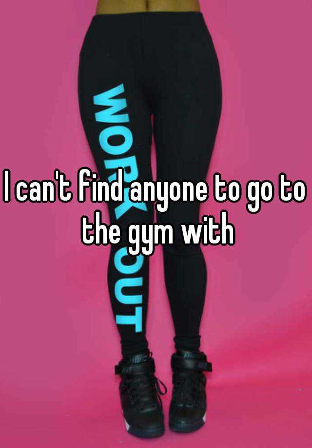 i-can-t-find-anyone-to-go-to-the-gym-with