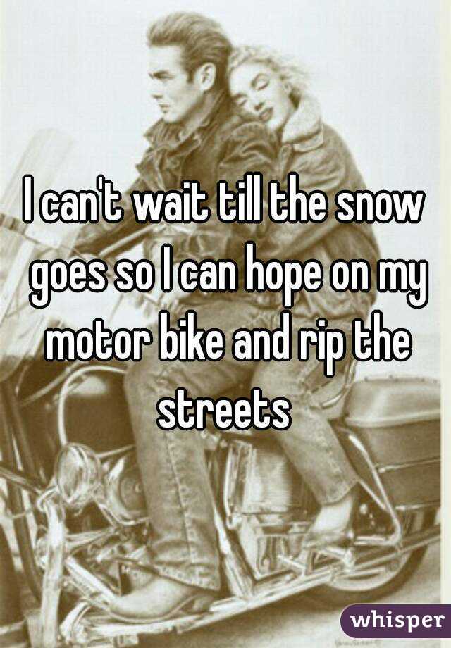 I can't wait till the snow goes so I can hope on my motor bike and rip the streets 