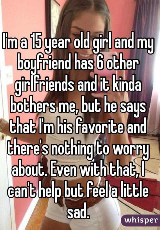 I'm a 15 year old girl and my boyfriend has 6 other girlfriends and it kinda bothers me, but he says that I'm his favorite and there's nothing to worry about. Even with that, I can't help but feel a little sad.
