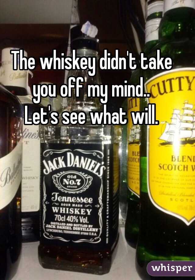 The whiskey didn't take you off my mind..
 Let's see what will. 