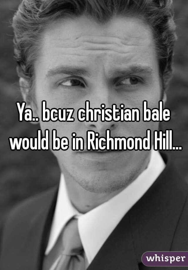 Ya.. bcuz christian bale would be in Richmond Hill...