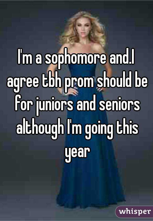 I'm a sophomore and.I agree tbh prom should be for juniors and seniors although I'm going this year