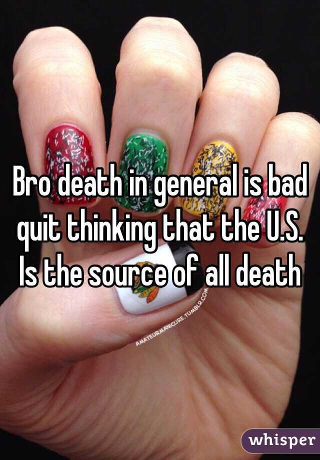 Bro death in general is bad quit thinking that the U.S. Is the source of all death