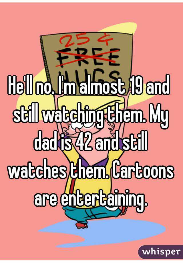 He'll no. I'm almost 19 and still watching them. My dad is 42 and still watches them. Cartoons are entertaining.