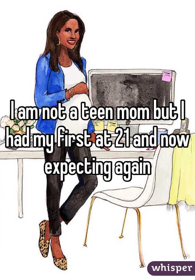 I am not a teen mom but I had my first at 21 and now expecting again