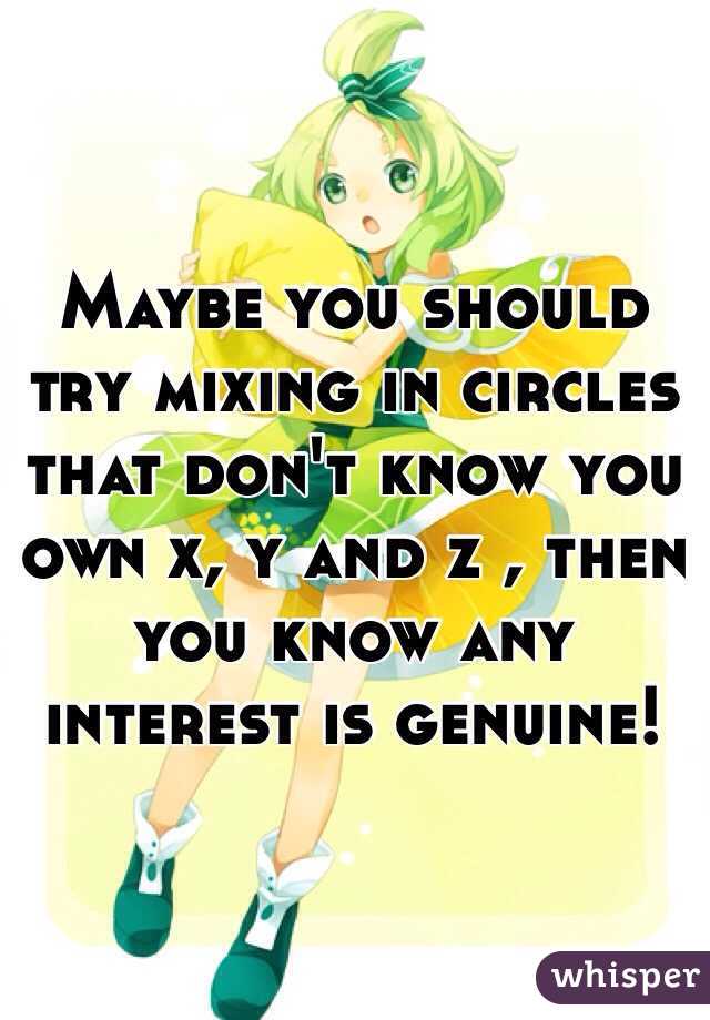 Maybe you should try mixing in circles that don't know you own x, y and z , then you know any interest is genuine!