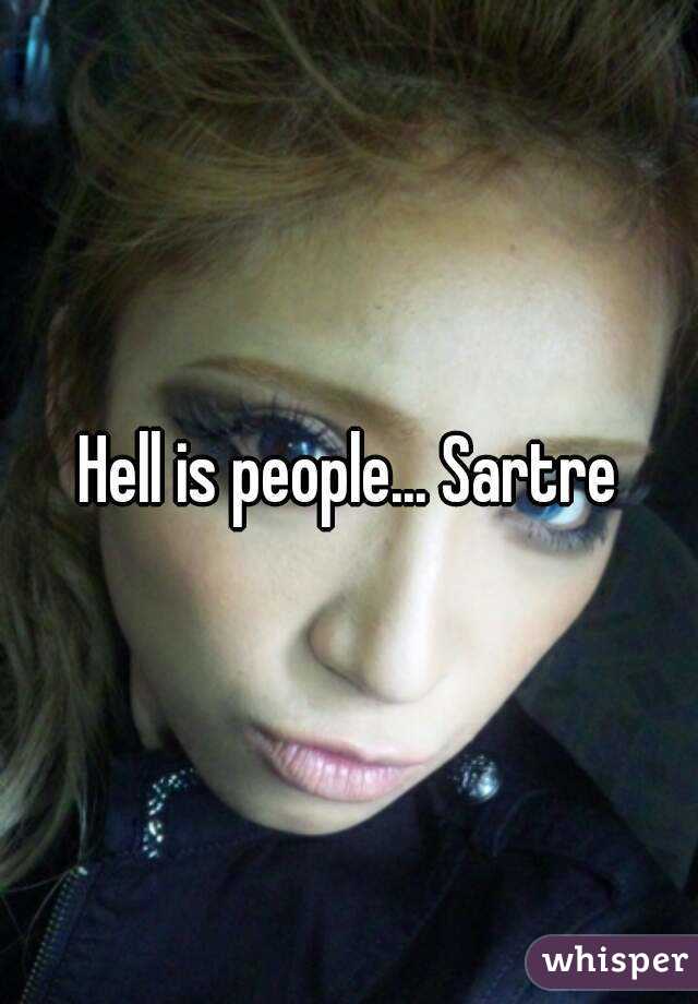 Hell is people... Sartre