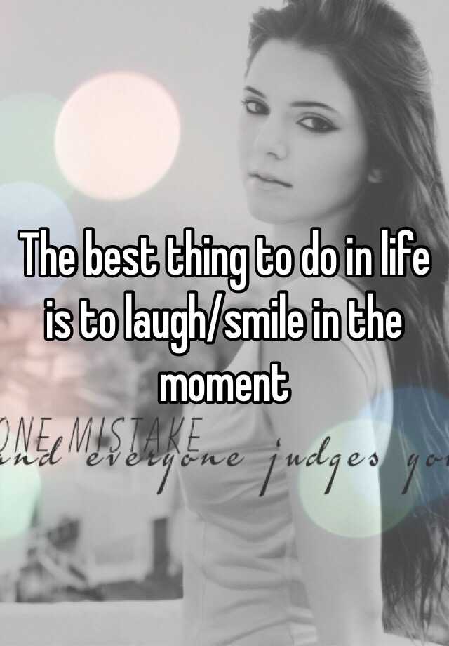 the-best-thing-to-do-in-life-is-to-laugh-smile-in-the-moment