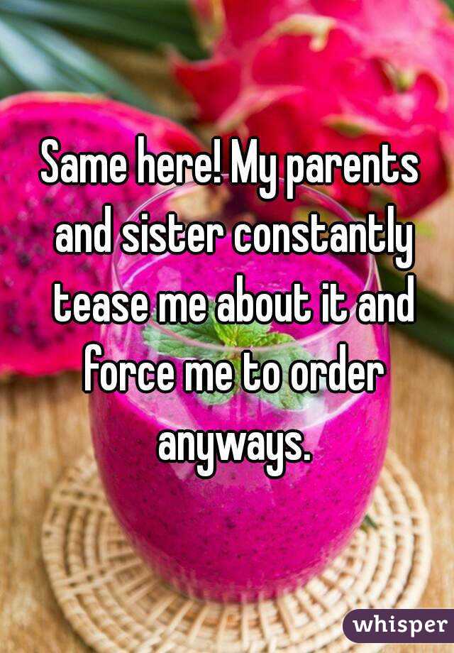 Same here! My parents and sister constantly tease me about it and force me to order anyways.