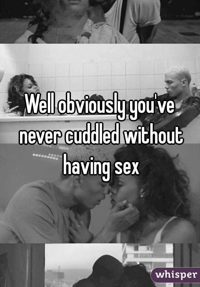 Well obviously you've never cuddled without having sex