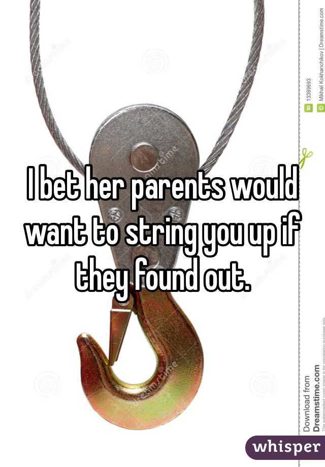 I bet her parents would want to string you up if they found out. 