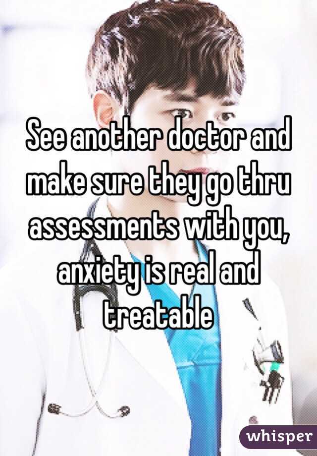 See another doctor and make sure they go thru assessments with you, anxiety is real and treatable 