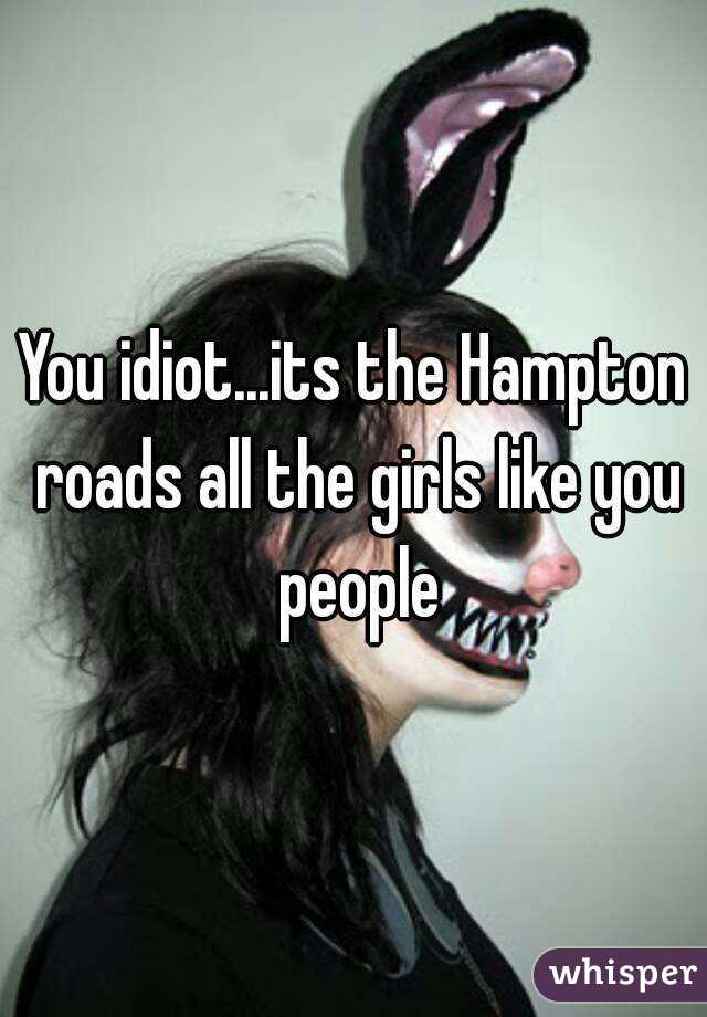 You idiot...its the Hampton roads all the girls like you people