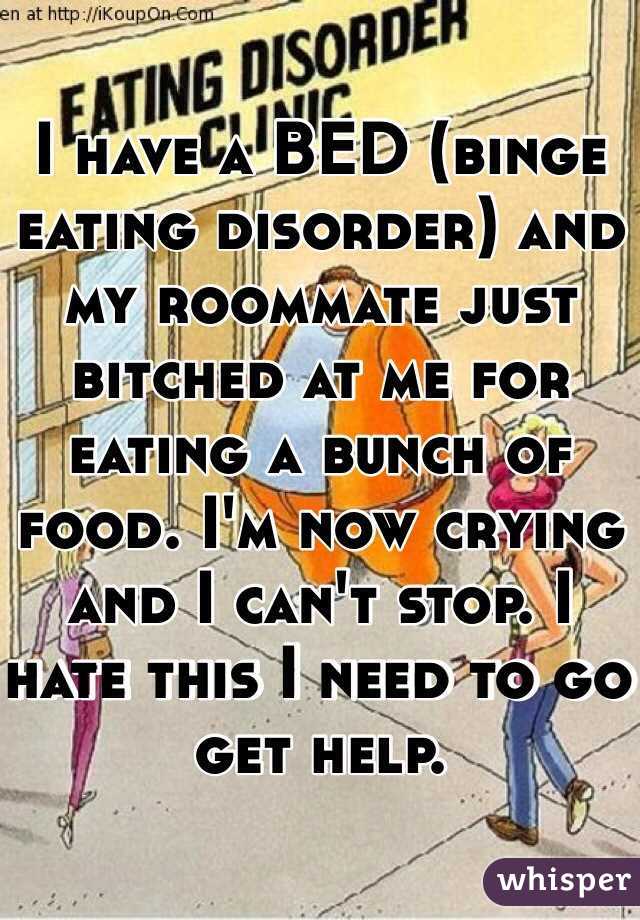 I have a BED (binge eating disorder) and my roommate just bitched at me for eating a bunch of food. I'm now crying and I can't stop. I hate this I need to go get help.  