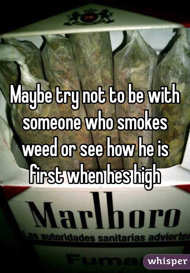 Maybe try not to be with someone who smokes weed or see how he is first when hes high