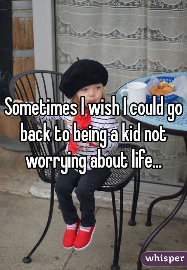 Sometimes I wish I could go back to being a kid not worrying about life...