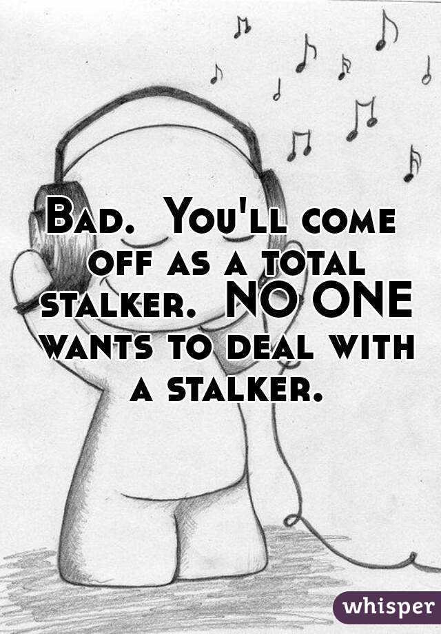 Bad.  You'll come off as a total stalker.  NO ONE wants to deal with a stalker.
