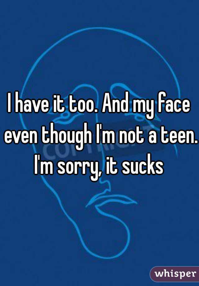 I have it too. And my face even though I'm not a teen.
I'm sorry, it sucks