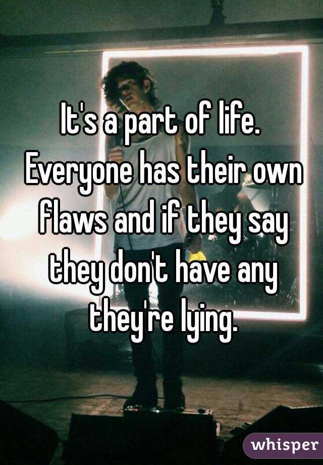 It's a part of life. Everyone has their own flaws and if they say they don't have any they're lying.