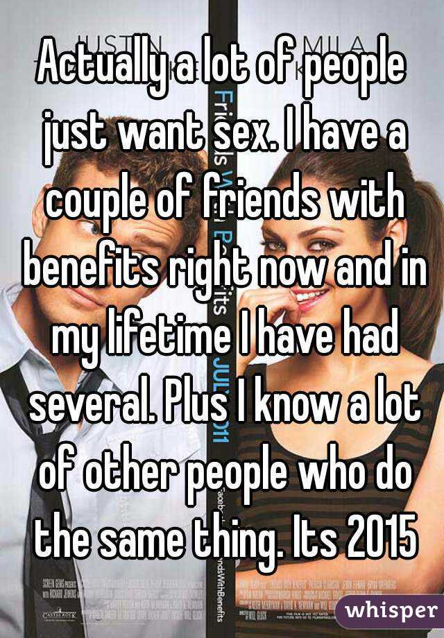 Actually a lot of people just want sex. I have a couple of friends with benefits right now and in my lifetime I have had several. Plus I know a lot of other people who do the same thing. Its 2015