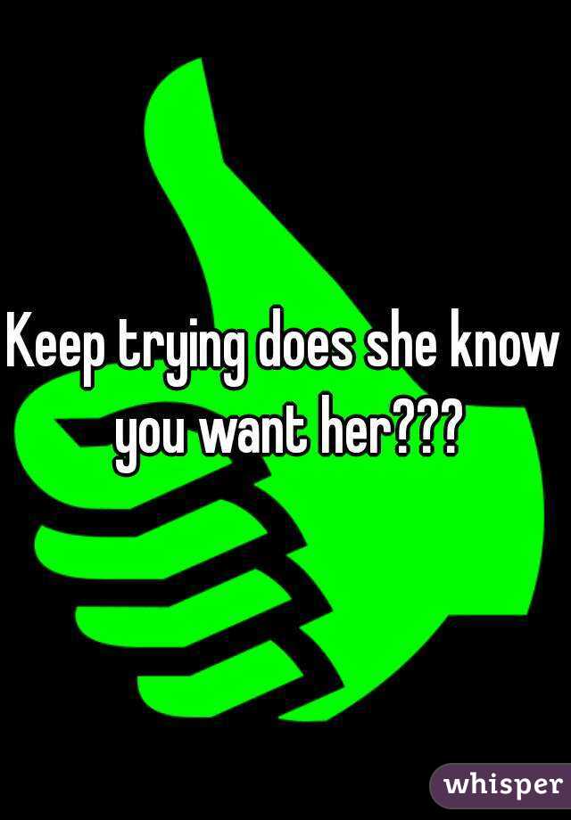 Keep trying does she know you want her???