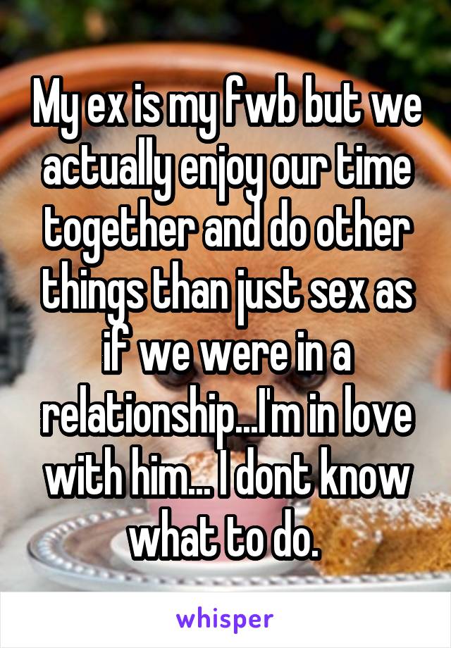 My ex is my fwb but we actually enjoy our time together and do other things than just sex as if we were in a relationship...I'm in love with him... I dont know what to do. 
