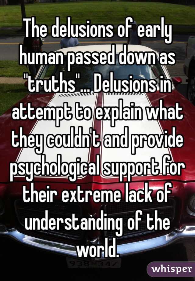 The delusions of early human passed down as "truths"... Delusions in attempt to explain what they couldn't and provide psychological support for their extreme lack of understanding of the world.