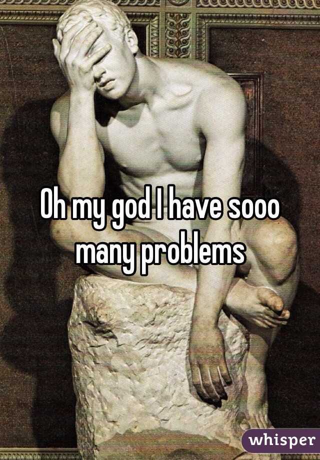 Oh my god I have sooo many problems