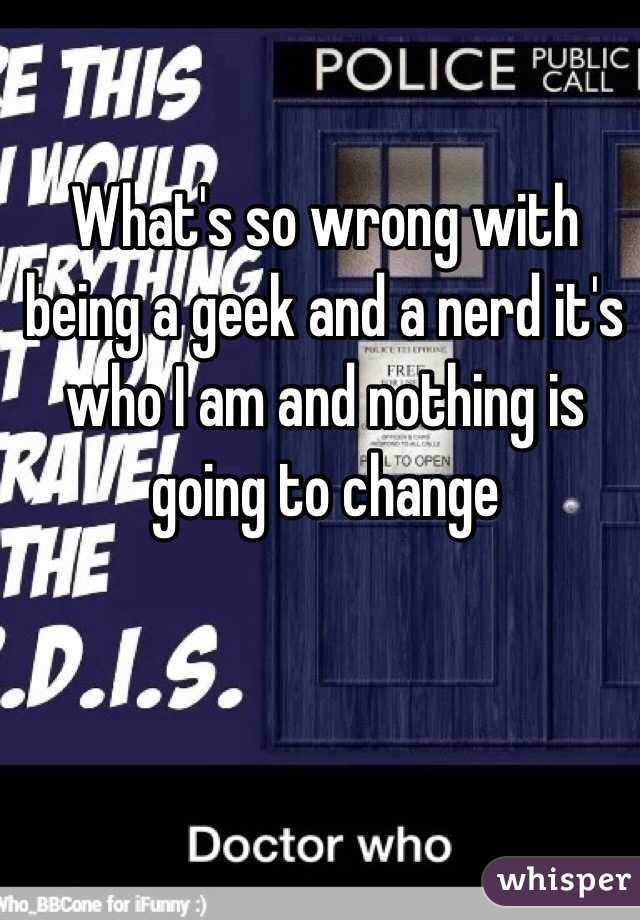 What's so wrong with being a geek and a nerd it's who I am and nothing is going to change 