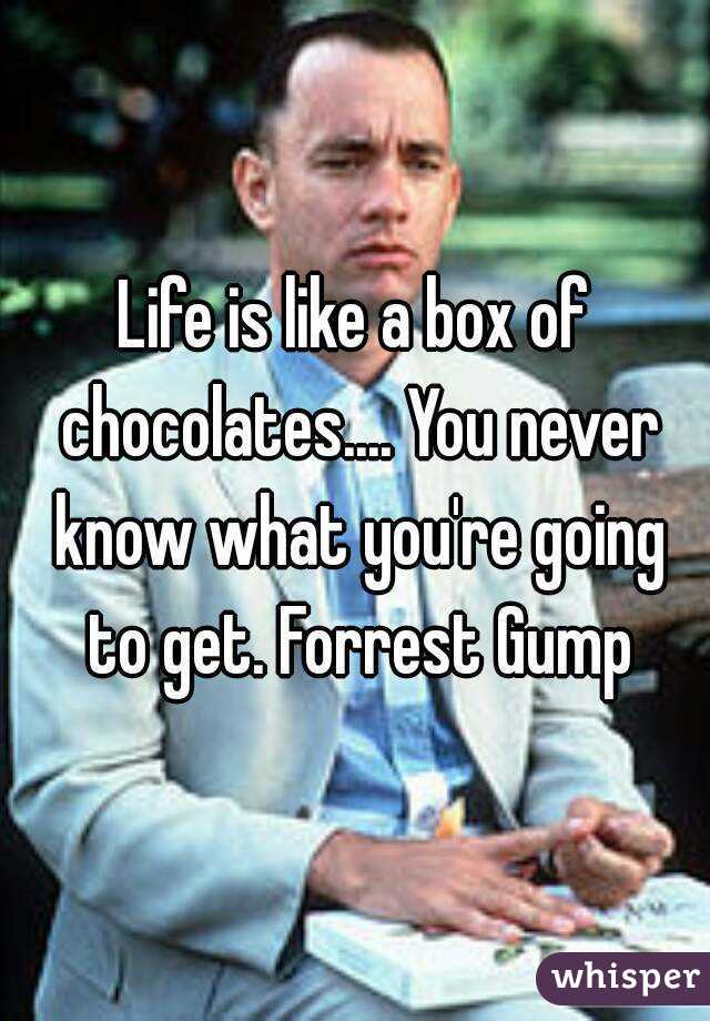 Life is like a box of chocolates.... You never know what you're going to get. Forrest Gump