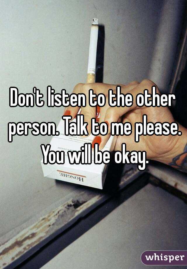 Don't listen to the other person. Talk to me please. You will be okay.