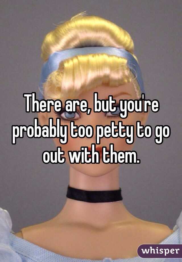 There are, but you're probably too petty to go out with them.