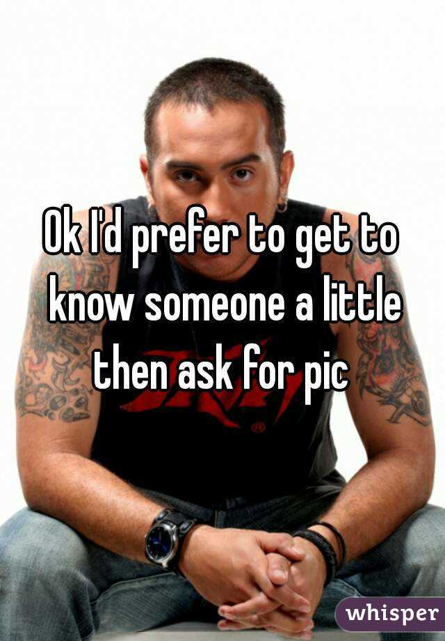 Ok I'd prefer to get to know someone a little then ask for pic 