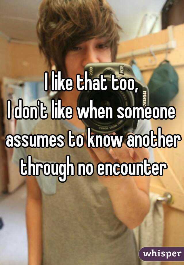 I like that too,
I don't like when someone assumes to know another through no encounter
