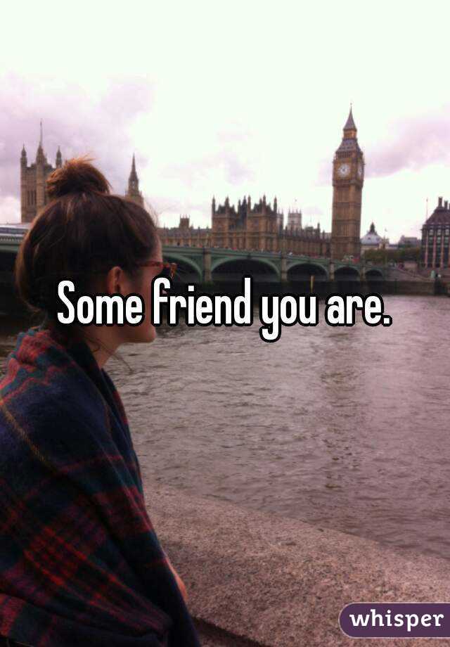 Some friend you are.