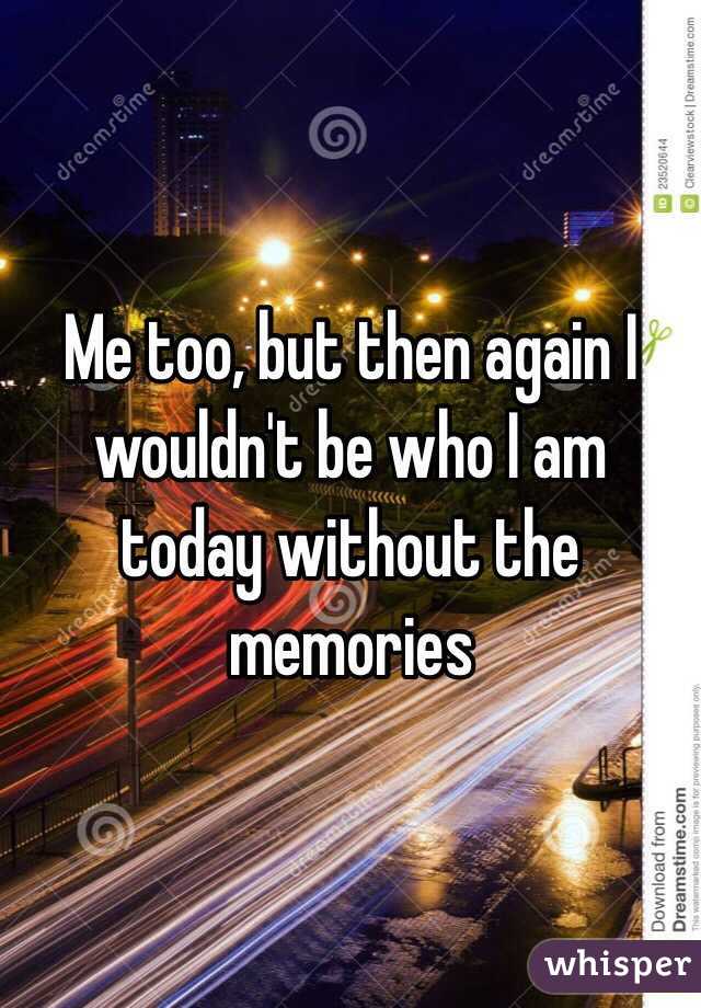 Me too, but then again I wouldn't be who I am today without the memories
