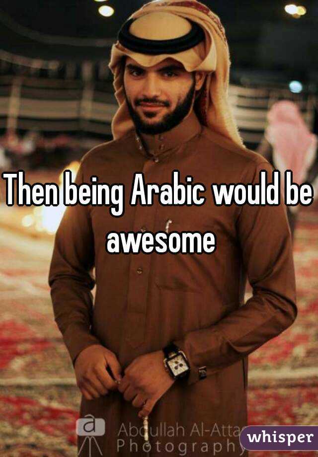 Then being Arabic would be awesome