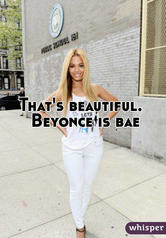 That's beautiful.  Beyonce is bae