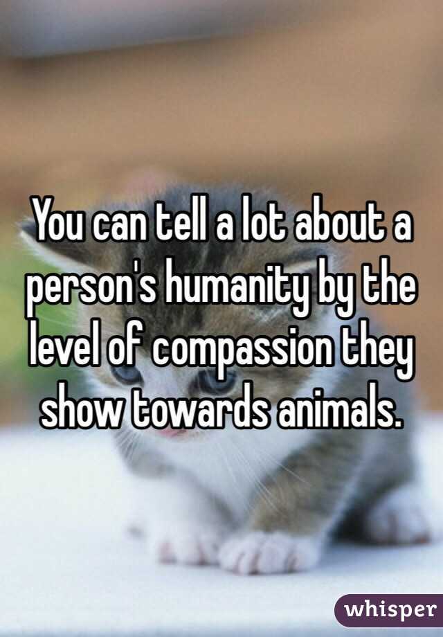 You can tell a lot about a person's humanity by the level of compassion they show towards animals. 
