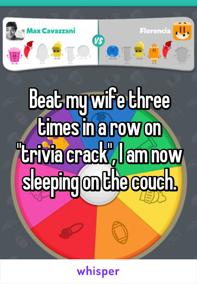 Beat my wife three times in a row on "trivia crack", I am now sleeping on the couch.
